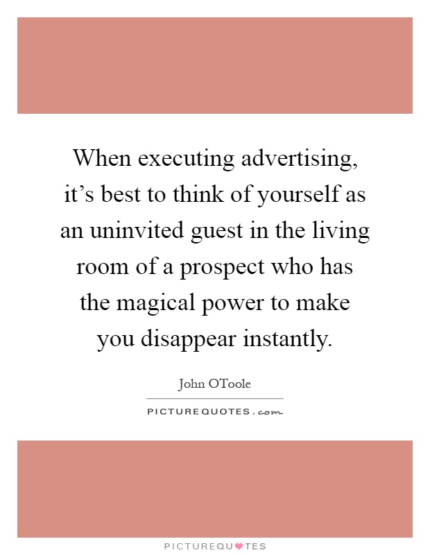 When executing advertising, it's best to think of yourself as an uninvited guest in the living room of a prospect who has the magical power to make you disappear instantly Picture Quote #1