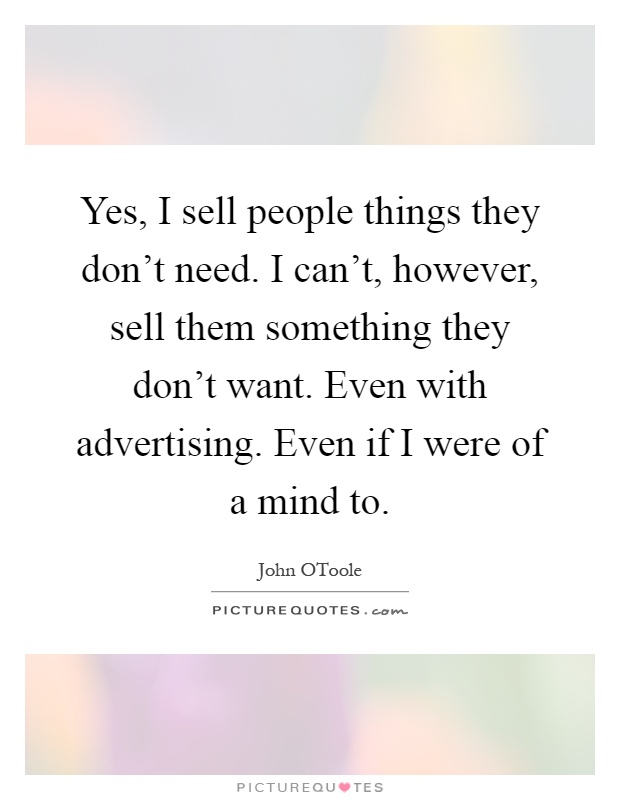 Yes, I sell people things they don't need. I can't, however, sell them something they don't want. Even with advertising. Even if I were of a mind to Picture Quote #1