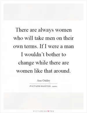 There are always women who will take men on their own terms. If I were a man I wouldn’t bother to change while there are women like that around Picture Quote #1