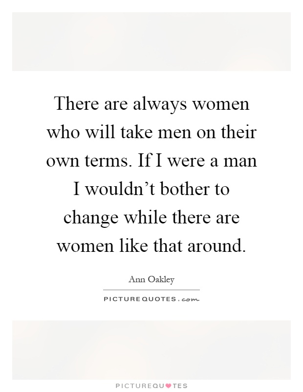 There are always women who will take men on their own terms. If I were a man I wouldn't bother to change while there are women like that around Picture Quote #1