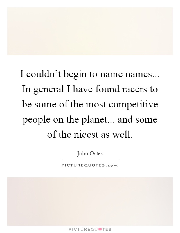 I couldn't begin to name names... In general I have found racers to be some of the most competitive people on the planet... and some of the nicest as well Picture Quote #1