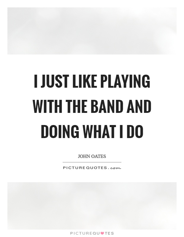 I just like playing with the band and doing what I do Picture Quote #1