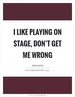 I like playing on stage, don’t get me wrong Picture Quote #1