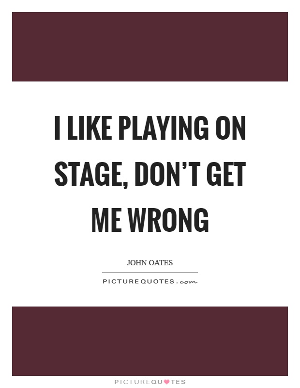 I like playing on stage, don't get me wrong Picture Quote #1