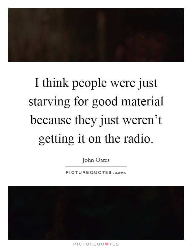 I think people were just starving for good material because they just weren't getting it on the radio Picture Quote #1