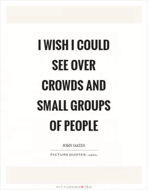 I wish I could see over crowds and small groups of people Picture Quote #1
