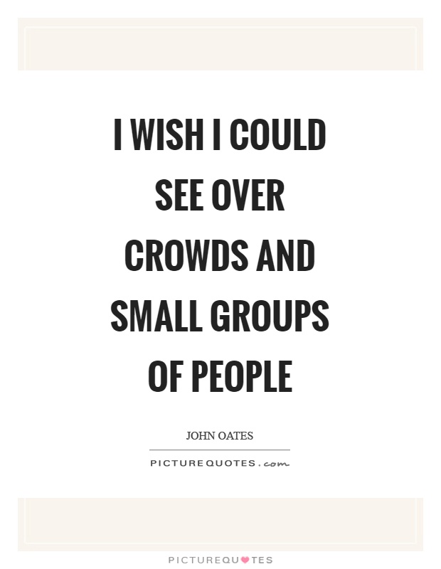 I wish I could see over crowds and small groups of people Picture Quote #1