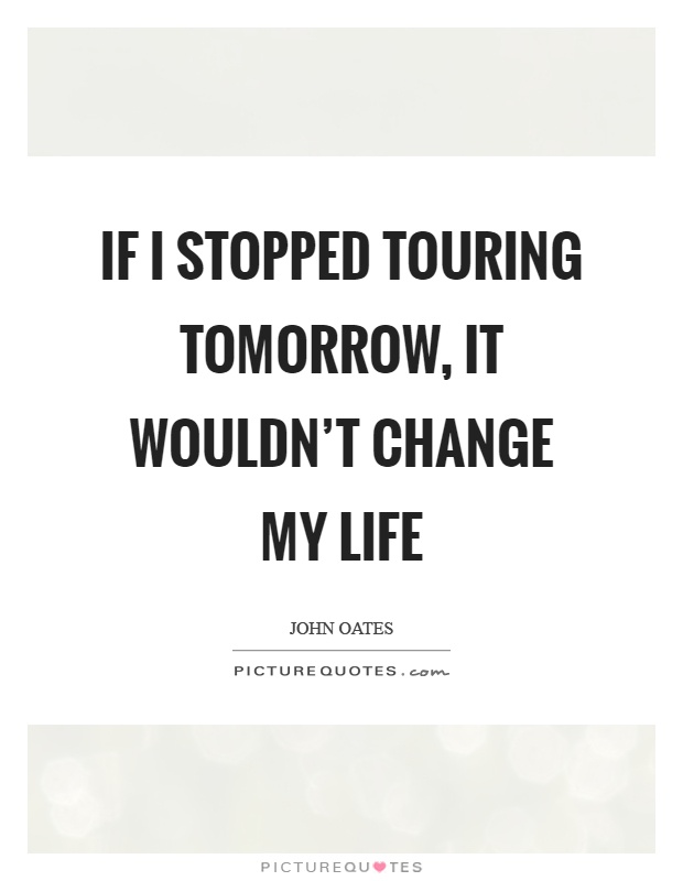 If I stopped touring tomorrow, it wouldn't change my life Picture Quote #1