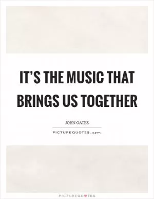 It’s the music that brings us together Picture Quote #1