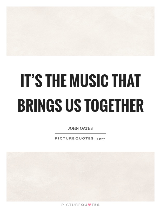 It's the music that brings us together Picture Quote #1