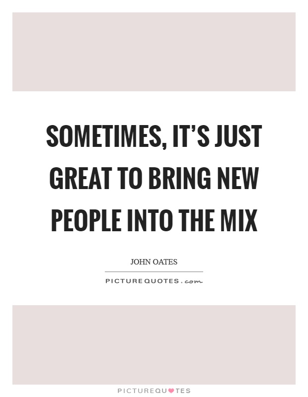 Sometimes, it's just great to bring new people into the mix Picture Quote #1