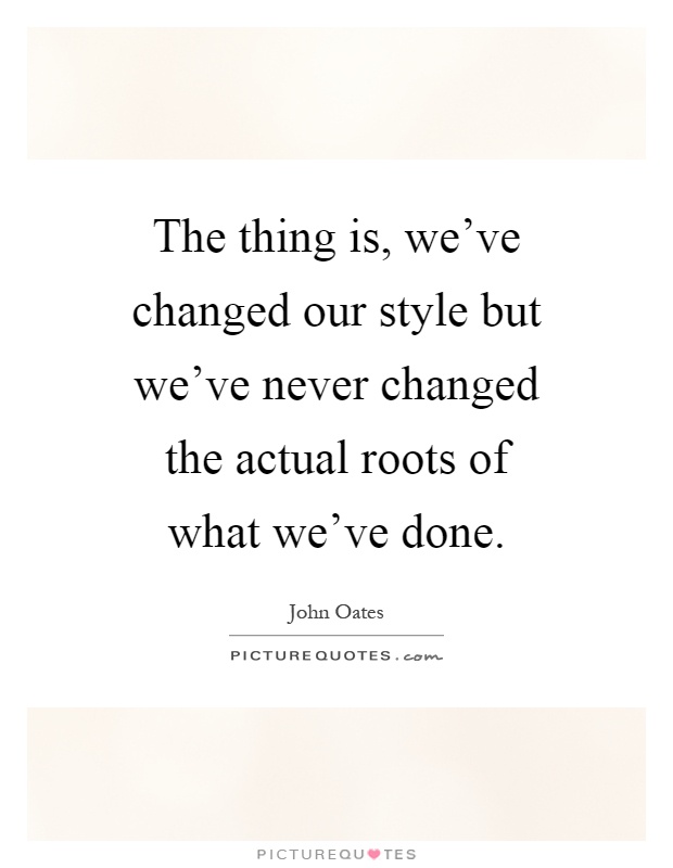 The thing is, we've changed our style but we've never changed the actual roots of what we've done Picture Quote #1