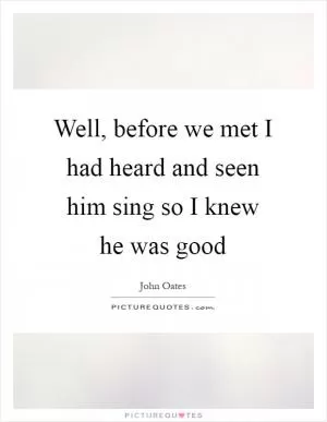Well, before we met I had heard and seen him sing so I knew he was good Picture Quote #1