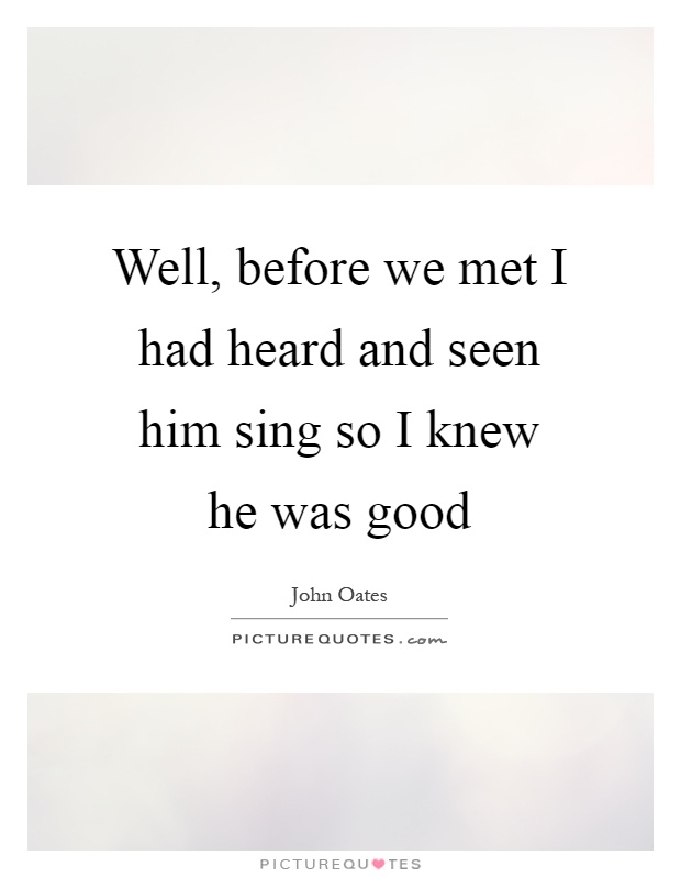 Well, before we met I had heard and seen him sing so I knew he was good Picture Quote #1