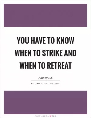 You have to know when to strike and when to retreat Picture Quote #1