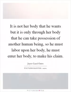 It is not her body that he wants but it is only through her body that he can take possession of another human being, so he must labor upon her body, he must enter her body, to make his claim Picture Quote #1
