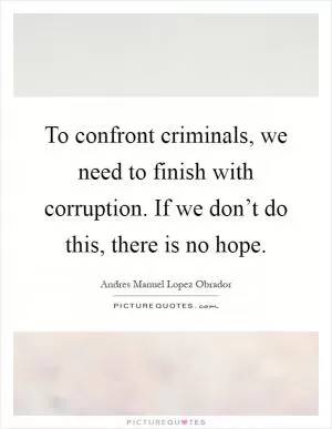 To confront criminals, we need to finish with corruption. If we don’t do this, there is no hope Picture Quote #1