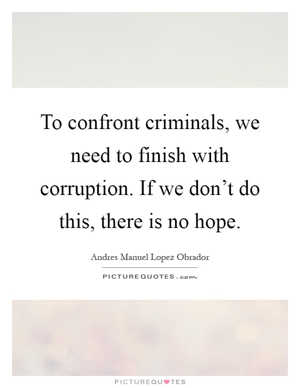 To confront criminals, we need to finish with corruption. If we don't do this, there is no hope Picture Quote #1