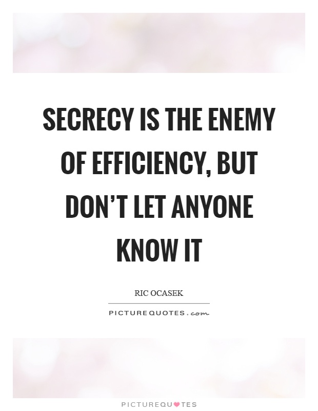 Secrecy is the enemy of efficiency, but don't let anyone know it Picture Quote #1