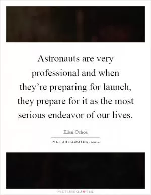Astronauts are very professional and when they’re preparing for launch, they prepare for it as the most serious endeavor of our lives Picture Quote #1