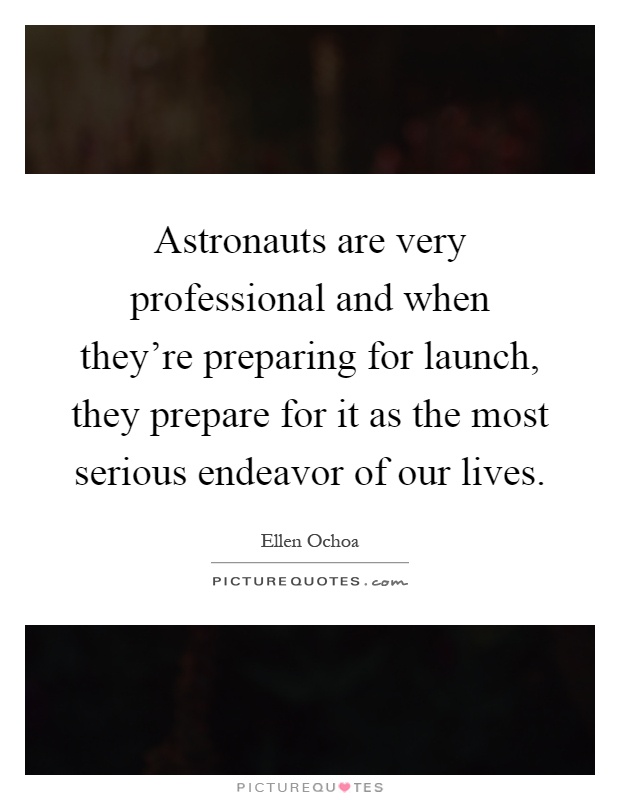 Astronauts are very professional and when they're preparing for launch, they prepare for it as the most serious endeavor of our lives Picture Quote #1