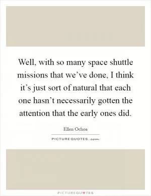 Well, with so many space shuttle missions that we’ve done, I think it’s just sort of natural that each one hasn’t necessarily gotten the attention that the early ones did Picture Quote #1