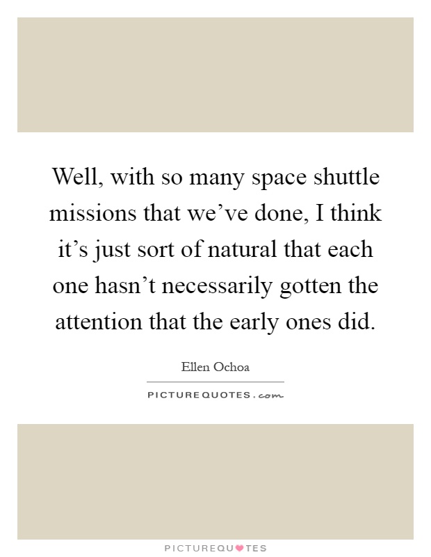 Well, with so many space shuttle missions that we've done, I think it's just sort of natural that each one hasn't necessarily gotten the attention that the early ones did Picture Quote #1