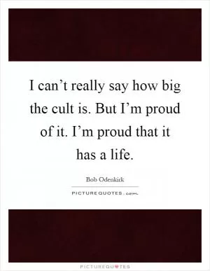 I can’t really say how big the cult is. But I’m proud of it. I’m proud that it has a life Picture Quote #1