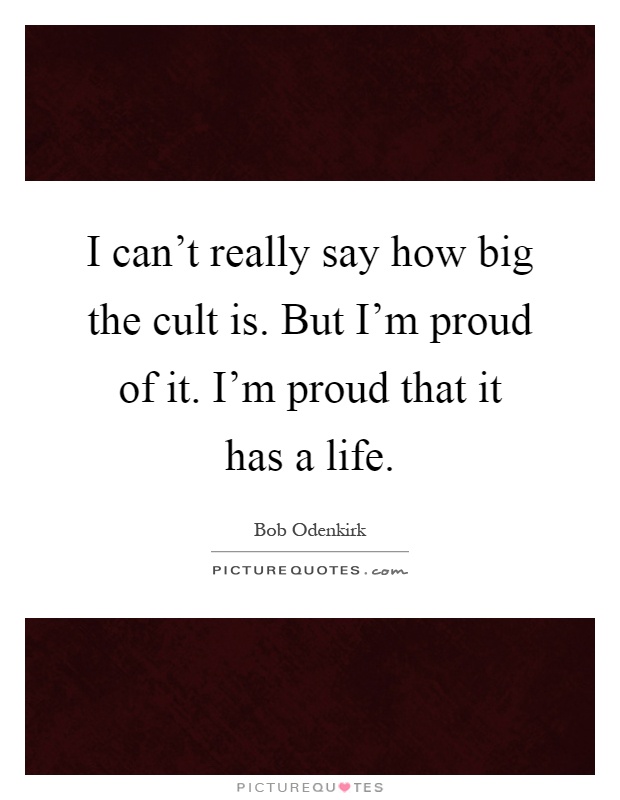 I can't really say how big the cult is. But I'm proud of it. I'm proud that it has a life Picture Quote #1