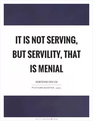It is not serving, but servility, that is menial Picture Quote #1