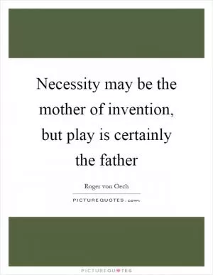 Necessity may be the mother of invention, but play is certainly the father Picture Quote #1