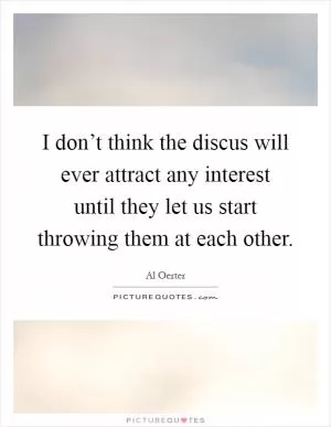 I don’t think the discus will ever attract any interest until they let us start throwing them at each other Picture Quote #1