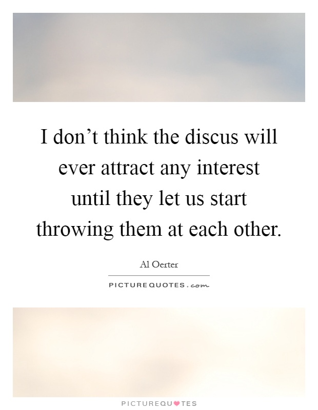 I don't think the discus will ever attract any interest until they let us start throwing them at each other Picture Quote #1
