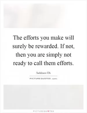 The efforts you make will surely be rewarded. If not, then you are simply not ready to call them efforts Picture Quote #1