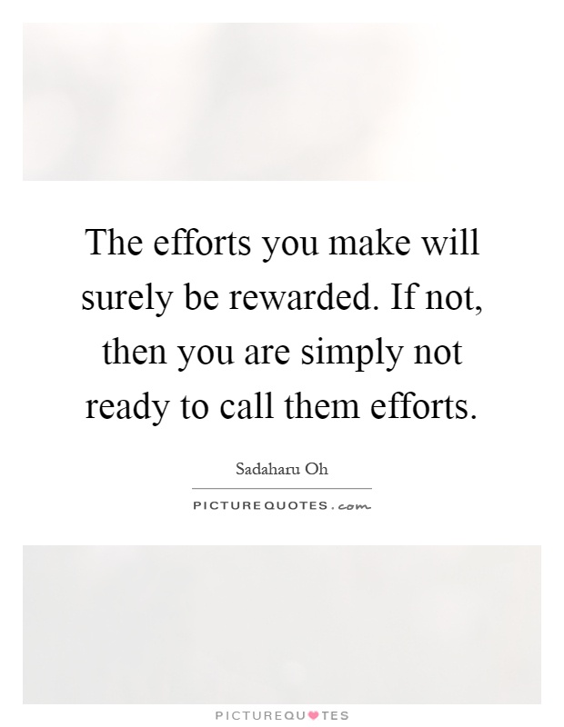 The efforts you make will surely be rewarded. If not, then you are simply not ready to call them efforts Picture Quote #1