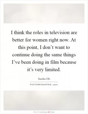 I think the roles in television are better for women right now. At this point, I don’t want to continue doing the same things I’ve been doing in film because it’s very limited Picture Quote #1