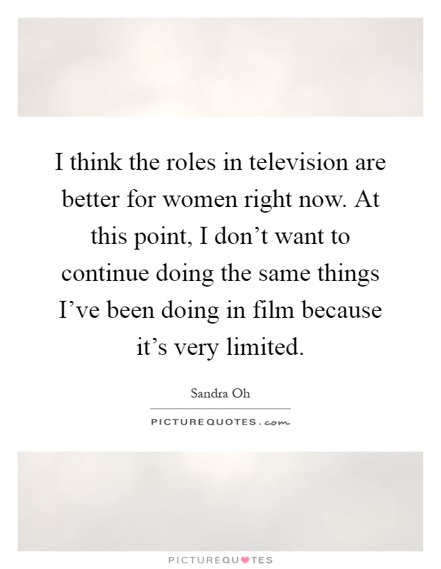 I think the roles in television are better for women right now. At this point, I don't want to continue doing the same things I've been doing in film because it's very limited Picture Quote #1