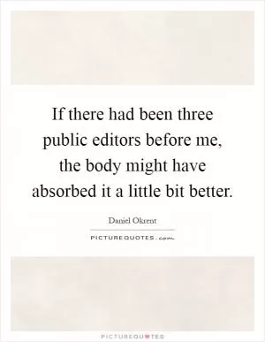 If there had been three public editors before me, the body might have absorbed it a little bit better Picture Quote #1