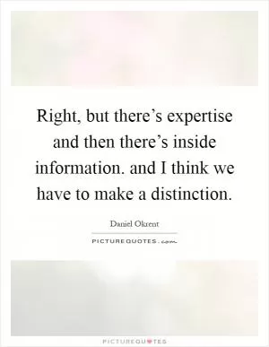 Right, but there’s expertise and then there’s inside information. and I think we have to make a distinction Picture Quote #1