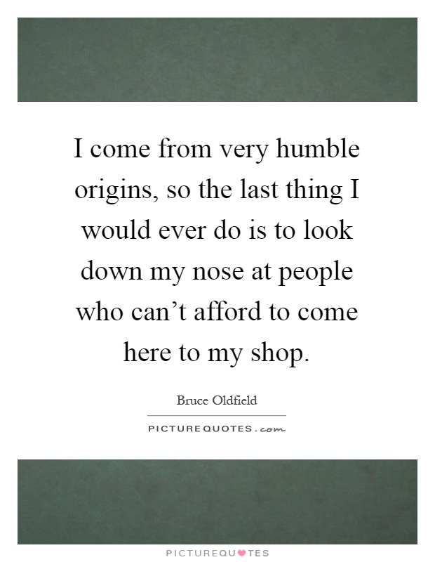 I come from very humble origins, so the last thing I would ever do is to look down my nose at people who can't afford to come here to my shop Picture Quote #1