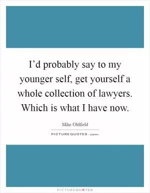 I’d probably say to my younger self, get yourself a whole collection of lawyers. Which is what I have now Picture Quote #1