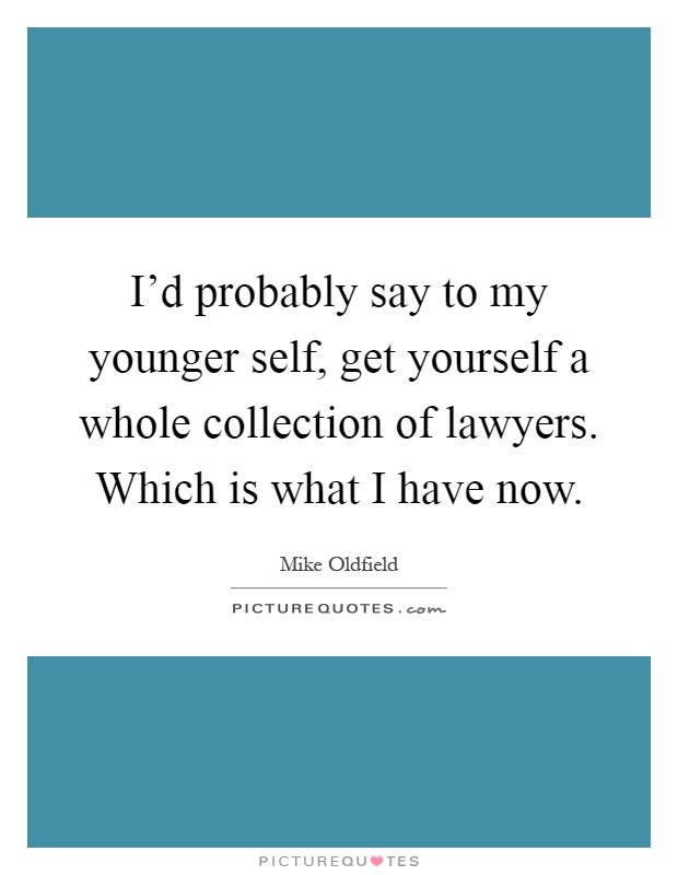 I'd probably say to my younger self, get yourself a whole collection of lawyers. Which is what I have now Picture Quote #1