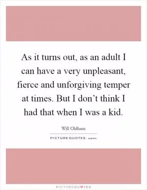 As it turns out, as an adult I can have a very unpleasant, fierce and unforgiving temper at times. But I don’t think I had that when I was a kid Picture Quote #1
