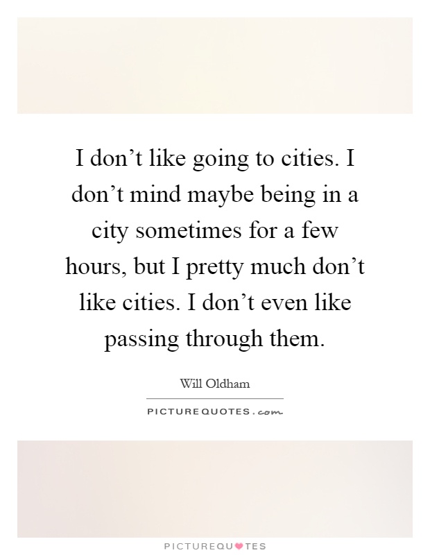 I don't like going to cities. I don't mind maybe being in a city sometimes for a few hours, but I pretty much don't like cities. I don't even like passing through them Picture Quote #1