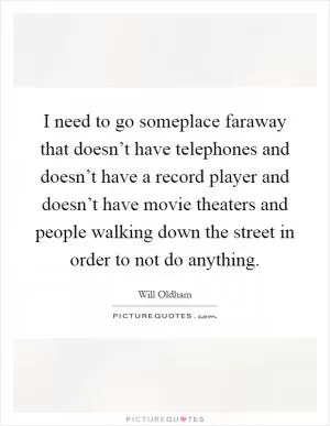 I need to go someplace faraway that doesn’t have telephones and doesn’t have a record player and doesn’t have movie theaters and people walking down the street in order to not do anything Picture Quote #1