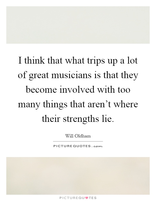 I think that what trips up a lot of great musicians is that they become involved with too many things that aren't where their strengths lie Picture Quote #1