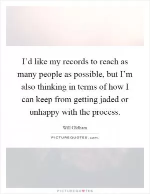 I’d like my records to reach as many people as possible, but I’m also thinking in terms of how I can keep from getting jaded or unhappy with the process Picture Quote #1