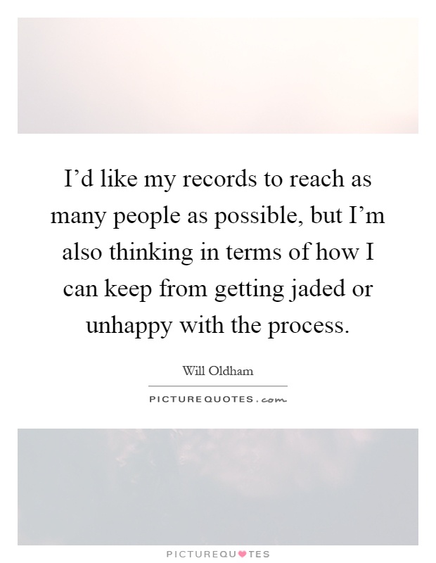 I'd like my records to reach as many people as possible, but I'm also thinking in terms of how I can keep from getting jaded or unhappy with the process Picture Quote #1