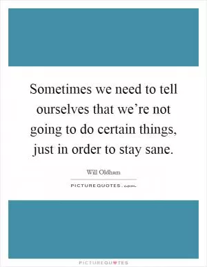 Sometimes we need to tell ourselves that we’re not going to do certain things, just in order to stay sane Picture Quote #1