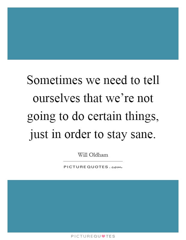 Sometimes we need to tell ourselves that we're not going to do certain things, just in order to stay sane Picture Quote #1